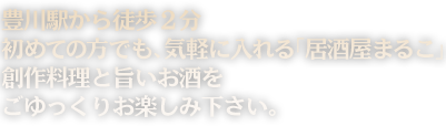 豊川駅から徒歩２分初めての方でも、気軽に入れる「居酒屋まるこ」創作料理と旨いお酒をごゆっくりお楽しみ下さい。